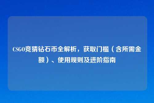 CSGO竞猜钻石币全解析，获取门槛（含所需金额）、使用规则及进阶指南