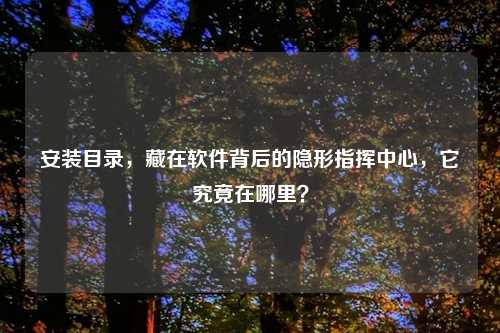 安装目录,藏在软件背后的隐形指挥中心,它究竟在哪里?