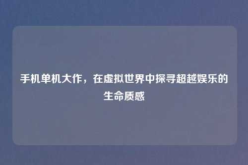 手机单机大作,在虚拟世界中探寻超越娱乐的生命质感