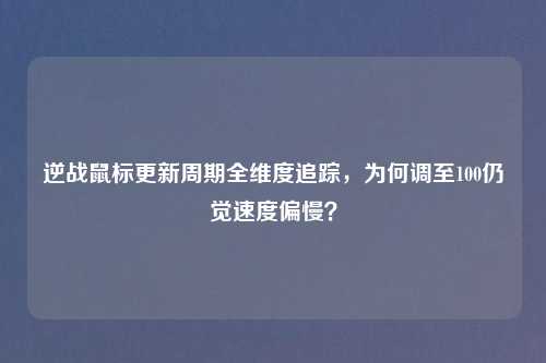 逆战鼠标更新周期全维度追踪,为何调至100仍觉速度偏慢?
