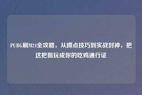 PUBG刷M24全攻略，从蹲点技巧到实战封神，把这把狙玩成你的吃鸡通行证