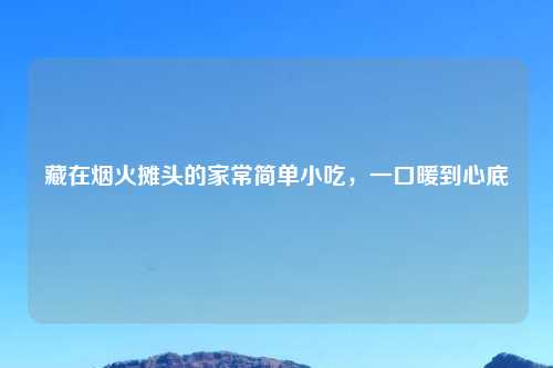 藏在烟火摊头的家常简单小吃，一口暖到心底