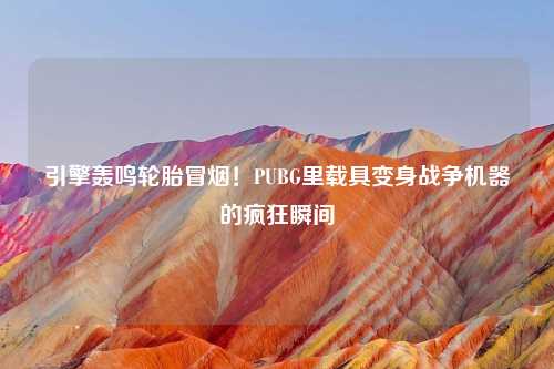 引擎轰鸣轮胎冒烟！PUBG里载具变身战争机器的疯狂瞬间