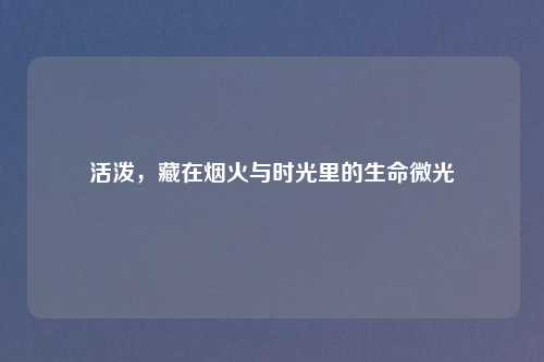 活泼，藏在烟火与时光里的生命微光