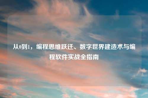 从0到1，编程思维跃迁、数字世界建造术与编程软件实战全指南