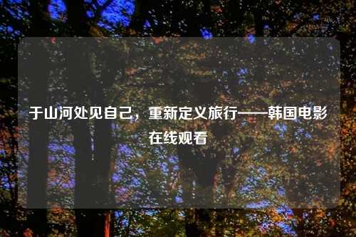 于山河处见自己，重新定义旅行——韩国电影在线观看