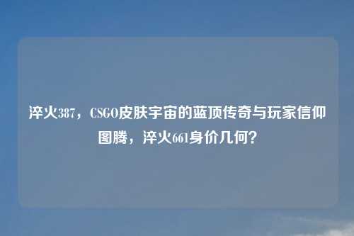 淬火387,CSGO皮肤宇宙的蓝顶传奇与玩家信仰图腾,淬火661身价几何?