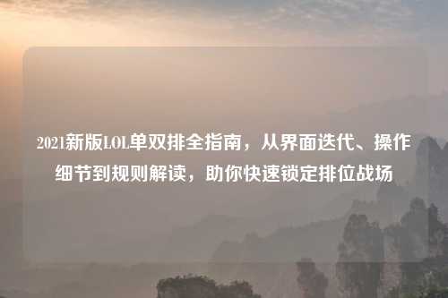 2021新版LOL单双排全指南，从界面迭代、操作细节到规则解读，助你快速锁定排位战场