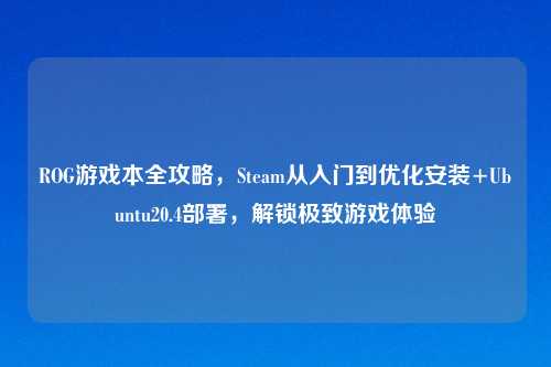 ROG游戏本全攻略，Steam从入门到优化安装+Ubuntu20.4部署，解锁极致游戏体验