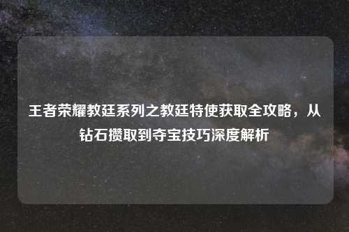 王者荣耀教廷系列之教廷特使获取全攻略，从钻石攒取到夺宝技巧深度解析