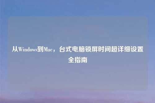 从Windows到Mac,台式电脑锁屏时间超详细设置全指南