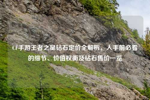 CF手游王者之星钻石定价全解析,入手前必看的细节、价值权衡及钻石售价一览