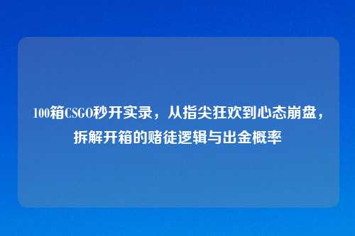 100箱CSGO秒开实录，从指尖狂欢到心态吉云服务器jiyun.xin，拆解开箱的赌徒逻辑与出金概率