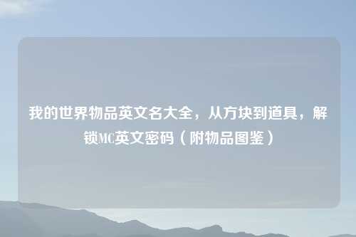 我的世界物品英文名大全,从方块到道具,解锁MC英文密码(附物品图鉴)