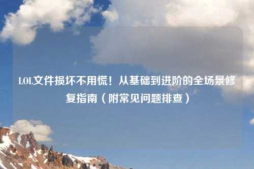 LOL文件损坏不用慌!从基础到进阶的全场景修复指南(附常见问题排查)