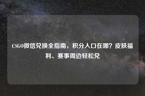 CSGO微信兑换全指南，积分入口在哪？皮肤福利、赛事周边轻松兑