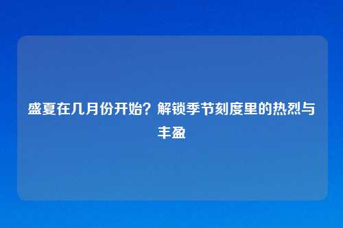 盛夏在几月份开始？解锁季节刻度里的热烈与丰盈