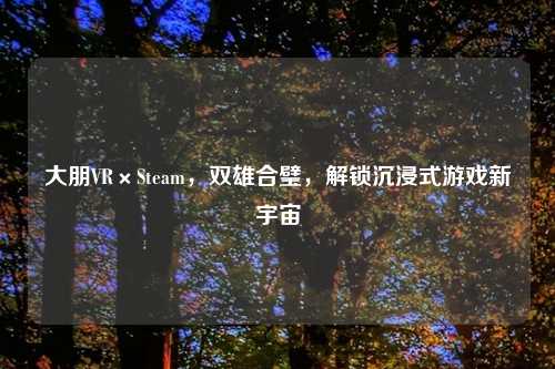大朋VR×Steam，双雄合璧，解锁沉浸式游戏新宇宙