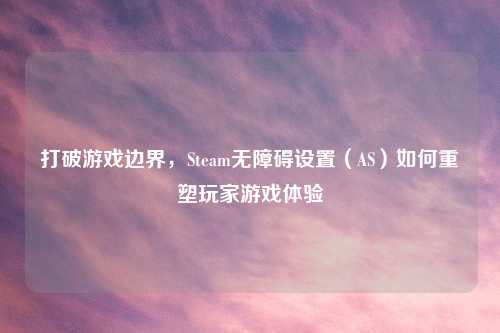 打破游戏边界，Steam无障碍设置（AS）如何重塑玩家游戏体验