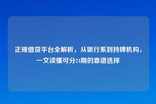 正规借贷平台全解析，从银行系到持牌机构，一文读懂可分24期的靠谱选择