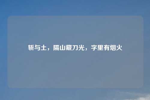 斩与土，隔山藏刀光，字里有烟火