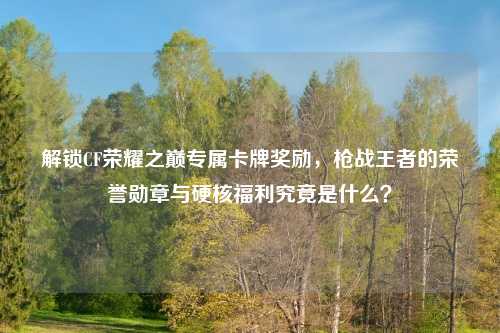 解锁CF荣耀之巅专属卡牌奖励，枪战王者的荣誉勋章与硬核福利究竟是什么？