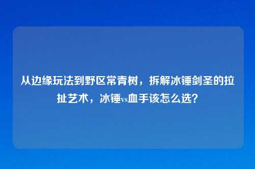 从边缘玩法到野区常青树，拆解冰锤剑圣的拉扯艺术，冰锤vs血手该怎么选？