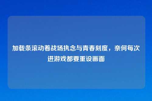 加载条滚动着战场执念与青春刻度，奈何每次进游戏都要重设画面