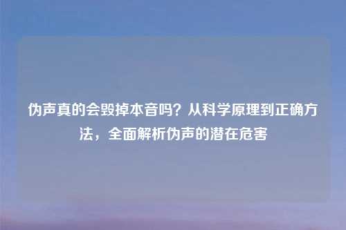 伪声真的会毁掉本音吗？从科学原理到正确     ，全面解析伪声的潜在危害