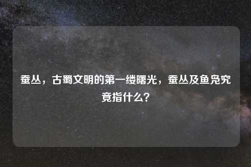 蚕丛,古蜀文明的之一缕曙光,蚕丛及鱼凫究竟指什么?