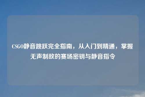 CSGO静音跳跃完全指南，从入门到精通，掌握无声制敌的赛场密钥与静音指令