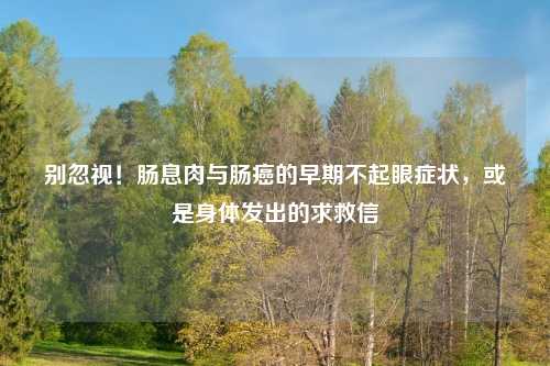 别忽视!肠息肉与肠癌的早期不起眼症状,或是身体发出的求救信