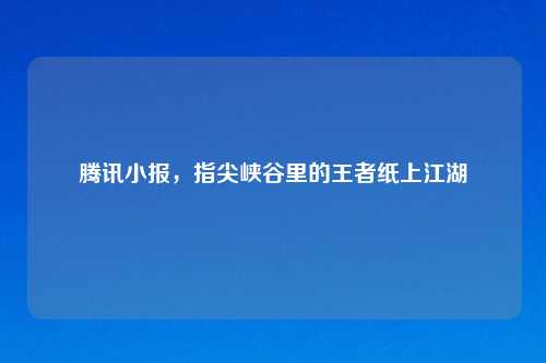 腾讯小报,指尖峡谷里的王者纸上江湖
