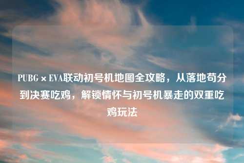 PUBG×EVA联动初号机地图全攻略，从落地苟分到决赛吃鸡，解锁情怀与初号机暴走的双重吃鸡玩法