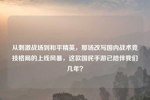 从     战场到和平精英，那场改写国内战术竞技格局的上线风暴，这款国民手游已陪伴我们几年？