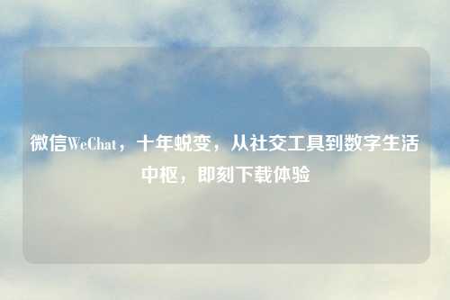 微信WeChat，十年蜕变，从社交工具到数字生活中枢，即刻下载体验