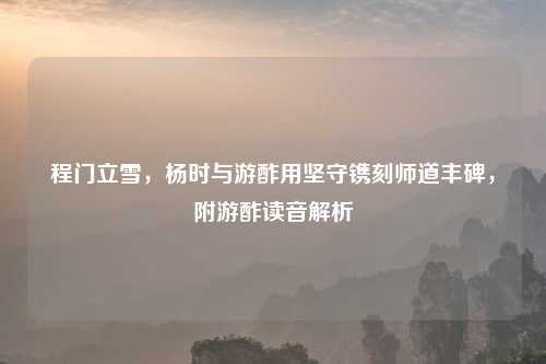 程门立雪,杨时与游酢用坚守镌刻师道丰碑,附游酢读音解析