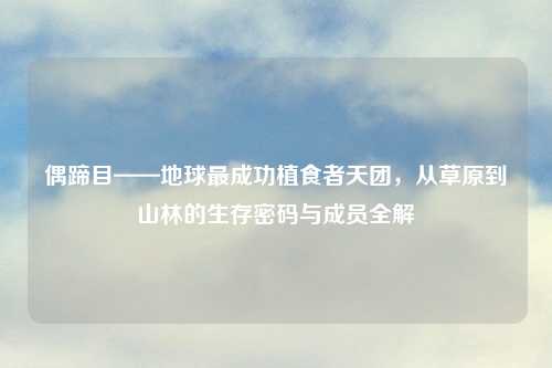 偶蹄目——地球最成功植食者天团，从草原到山林的生存密码与成员全解