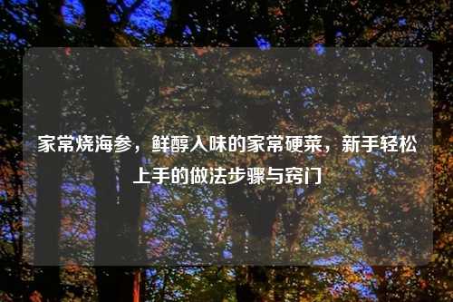 家常烧海参，鲜醇入味的家常硬菜，新手轻松上手的做法步骤与窍门