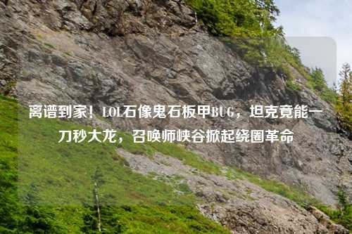 离谱到家！LOL石像鬼石板甲BUG，坦克竟能一刀秒大龙，召唤师峡谷掀起绕圈革命