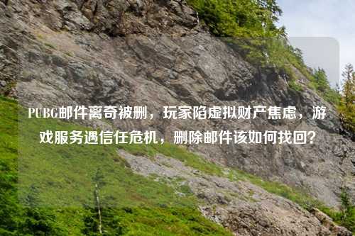 PUBG邮件离奇被删，玩家陷虚拟财产焦虑，游戏服务遇信任危机，删除邮件该如何找回？
