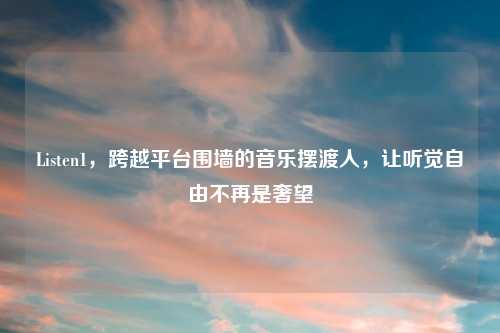 Listen1，跨越平台围墙的音乐摆渡人，让听觉自由不再是奢望