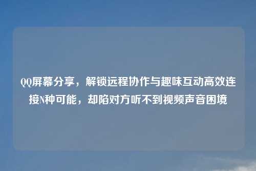      屏幕分享，解锁远程协作与趣味互动高效连接N种可能，却陷对方听不到视频声音困境