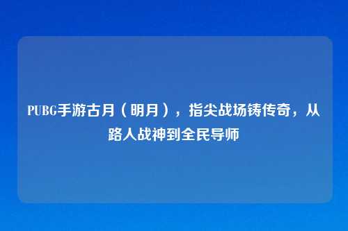 PUBG手游古月(明月),指尖战场铸传奇,从路人战神到全民导师