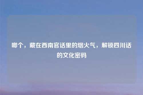 啷个，藏在西南官话里的烟火气，解锁四川话的文化密码