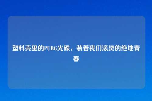 塑料壳里的PUBG光碟,装着我们滚烫的绝地青春