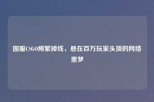国服CSGO频繁掉线,悬在百万玩家头顶的 噩梦