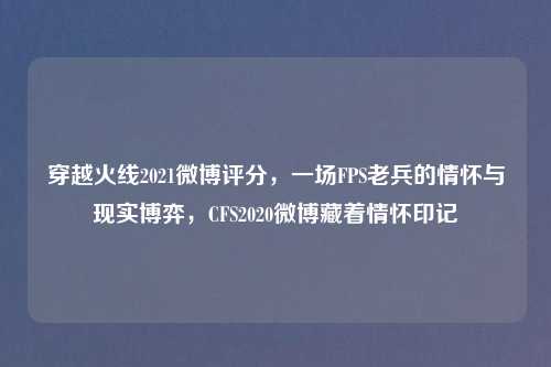 穿越火线2021微博评分，一场FPS老兵的情怀与现实博弈，CFS2020微博藏着情怀印记