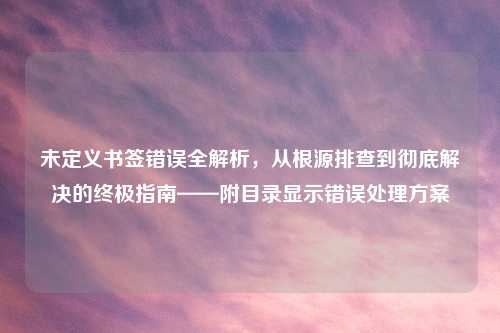 未定义书签错误全解析,从根源排查到彻底解决的终极指南——附目录显示错误处理方案