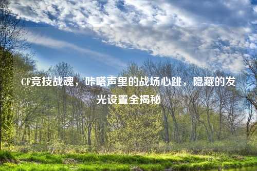CF竞技战魂，咔嗒声里的战场心跳，隐藏的发光设置全揭秘